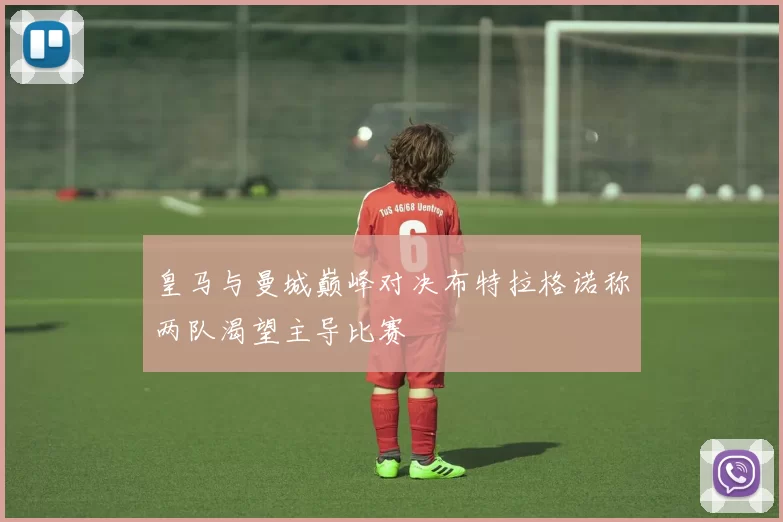 皇马与曼城巅峰对决布特拉格诺称两队渴望主导比赛