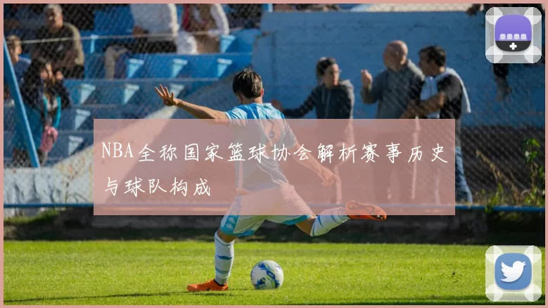 NBA全称国家篮球协会解析赛事历史与球队构成