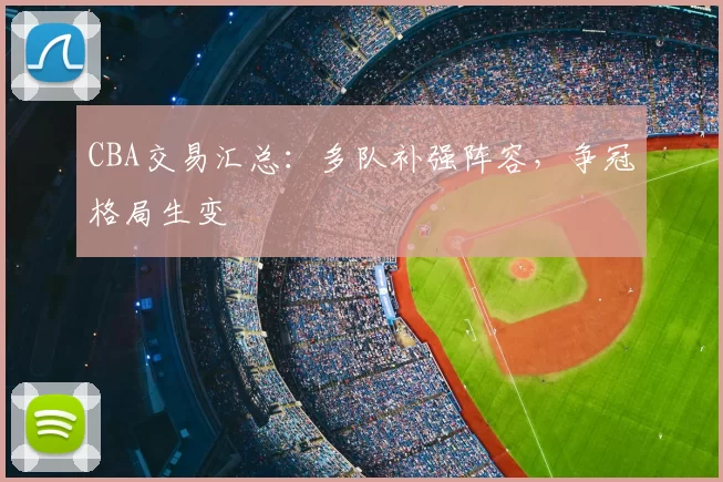 CBA交易汇总：多队补强阵容，争冠格局生变