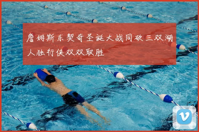 詹姆斯东契奇圣诞大战同砍三双湖人独行侠双双取胜