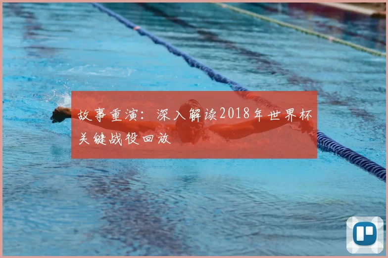 故事重演:深入解读2018年世界杯关键战役回放