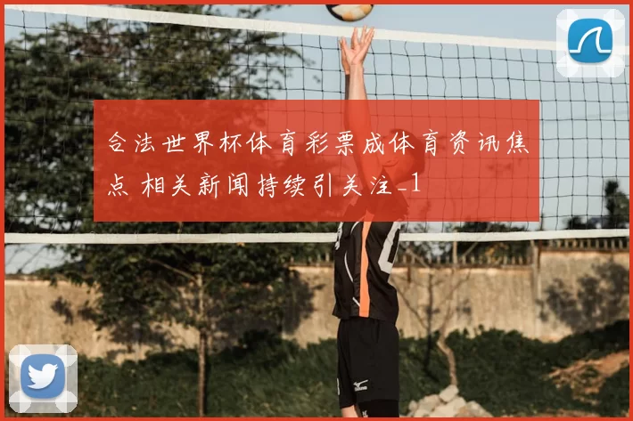 合法世界杯体育彩票成体育资讯焦点 相关新闻持续引关注_1