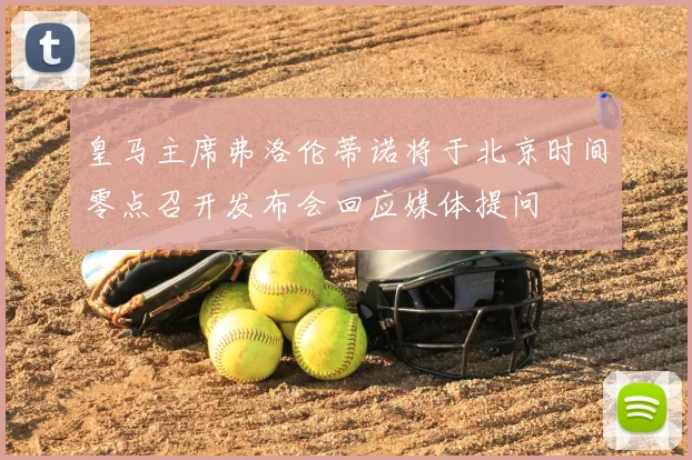 皇马主席弗洛伦蒂诺将于北京时间零点召开发布会回应媒体提问