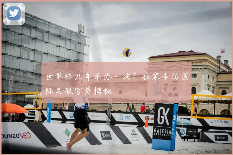 世界杯几年举办一次？独家专访国际足联官员揭秘
