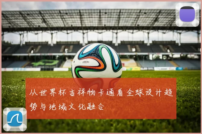 从世界杯吉祥物卡通看全球设计趋势与地域文化融合