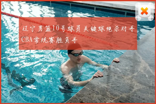 辽宁男篮10号球员关键球绝杀对手CBA常规赛胜负手