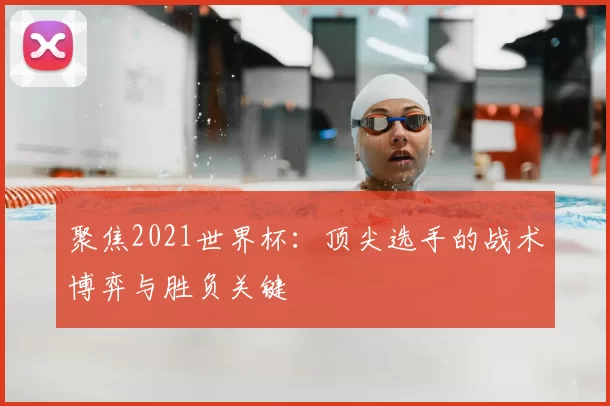 聚焦2021世界杯：顶尖选手的战术博弈与胜负关键