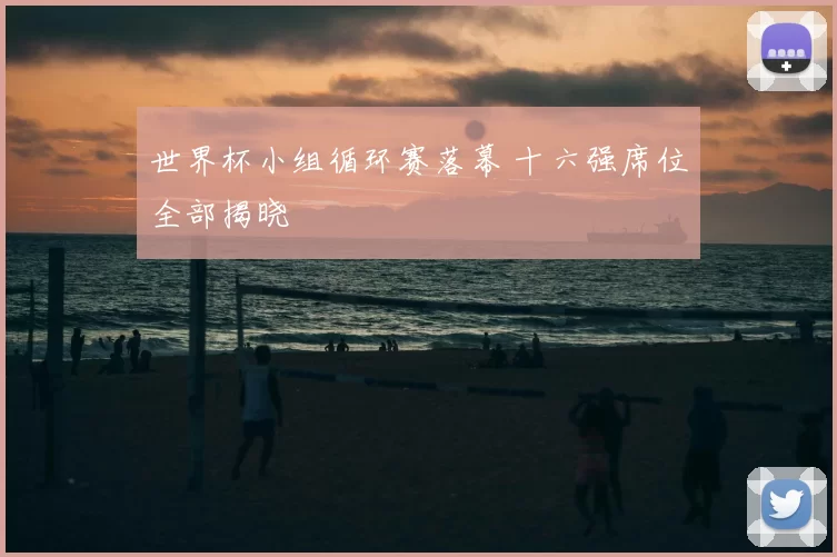 世界杯小组循环赛落幕 十六强席位全部揭晓