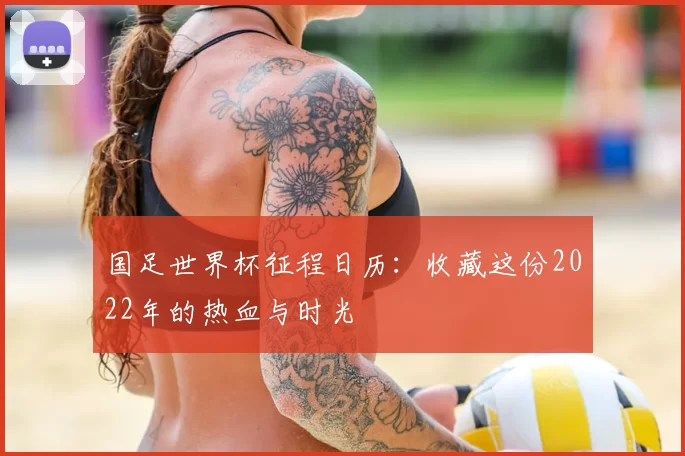 国足世界杯征程日历：收藏这份2022年的热血与时光