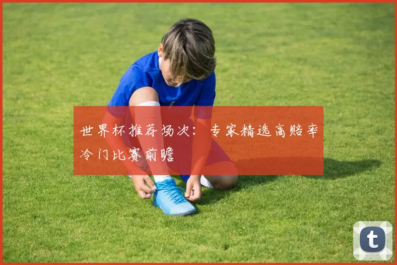 世界杯推荐场次：专家精选高赔率冷门比赛前瞻
