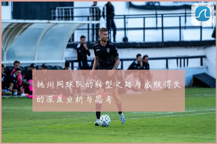 杭州网球队的转型之路与成败得失的深度分析与思考