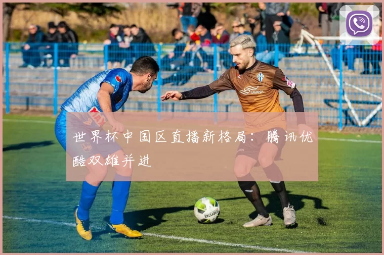 世界杯中国区直播新格局:腾讯优酷双雄并进