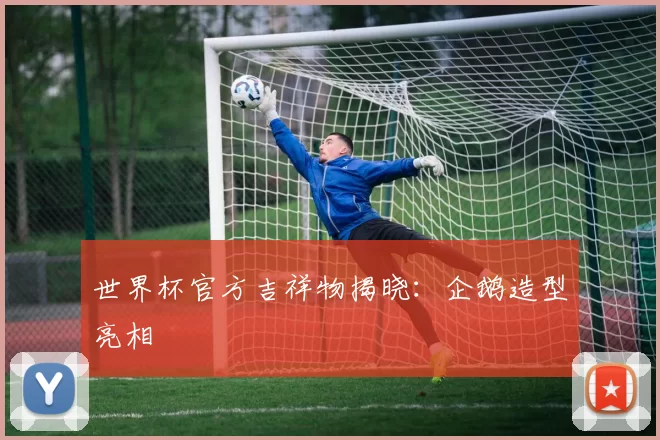 世界杯官方吉祥物揭晓:企鹅造型亮相