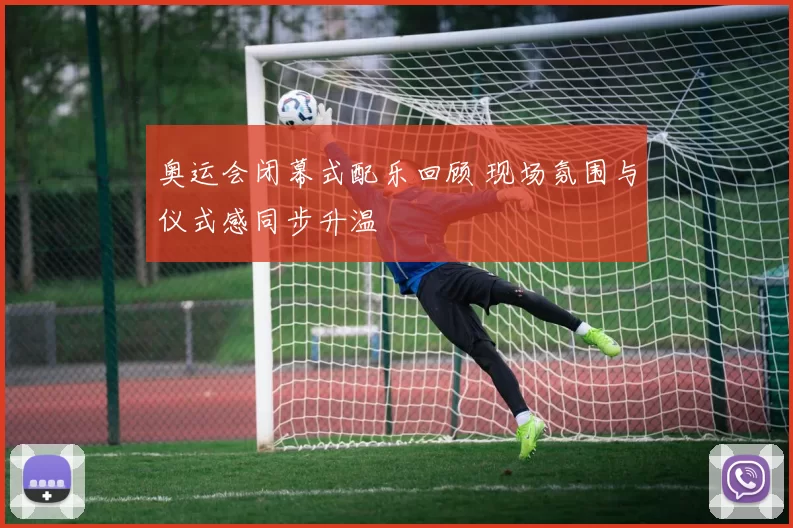 奥运会闭幕式配乐回顾 现场氛围与仪式感同步升温