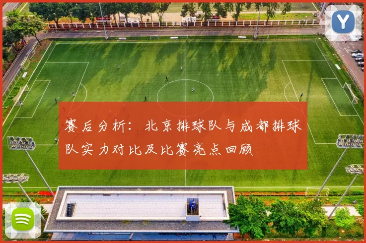 赛后分析:北京排球队与成都排球队实力对比及比赛亮点回顾