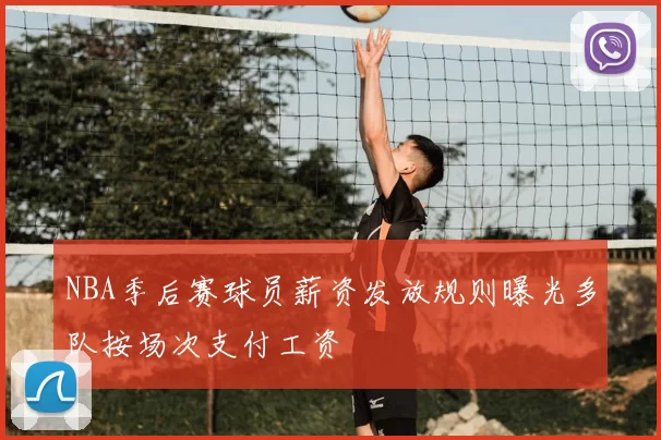 NBA季后赛球员薪资发放规则曝光多队按场次支付工资