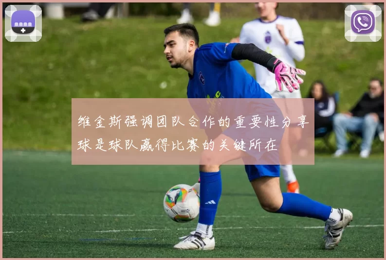 维金斯强调团队合作的重要性分享球是球队赢得比赛的关键所在