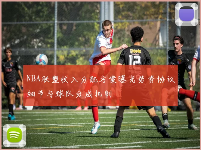 NBA联盟收入分配方案曝光劳资协议细节与球队分成机制