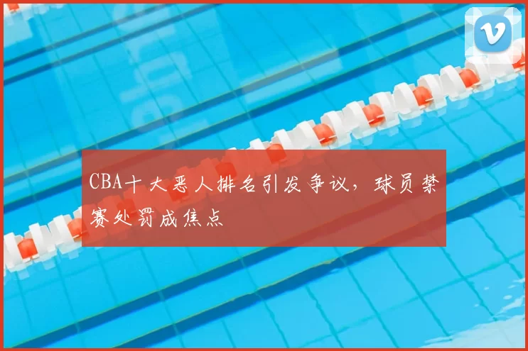 CBA十大恶人排名引发争议,球员禁赛处罚成焦点