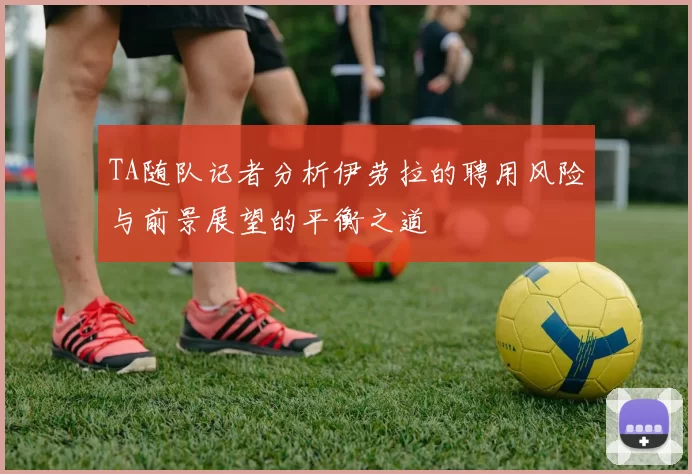 TA随队记者分析伊劳拉的聘用风险与前景展望的平衡之道