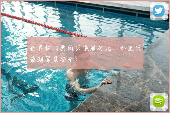世界杯门票购买渠道对比:哪里买最划算最安全?