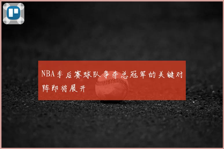 NBA季后赛球队争夺总冠军的关键对阵即将展开