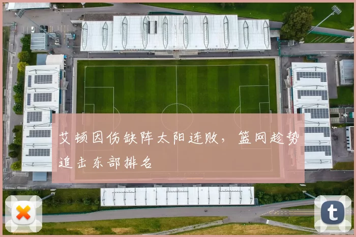 艾顿因伤缺阵太阳连败，篮网趁势追击东部排名