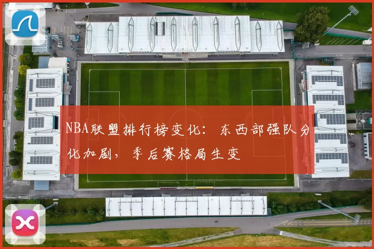 NBA联盟排行榜变化：东西部强队分化加剧，季后赛格局生变