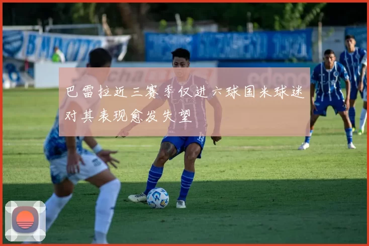 巴雷拉近三赛季仅进六球国米球迷对其表现愈发失望