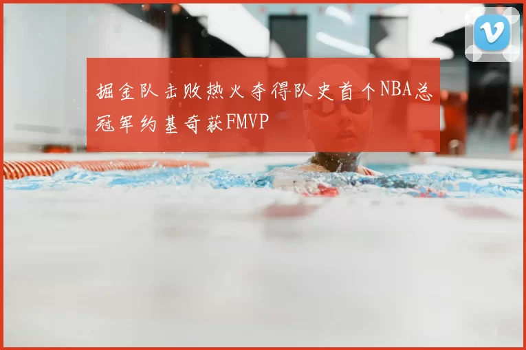 掘金队击败热火夺得队史首个NBA总冠军约基奇获FMVP