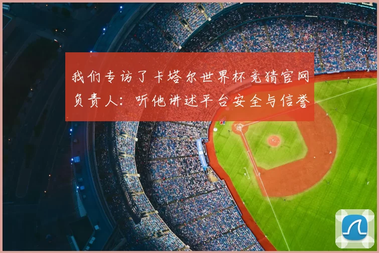 我们专访了卡塔尔世界杯竞猜官网负责人：听他讲述平台安全与信誉