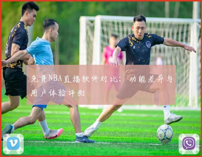 免费NBA直播软件对比：功能差异与用户体验评测