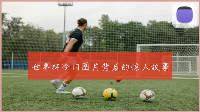 世界杯冷门图片背后的惊人故事