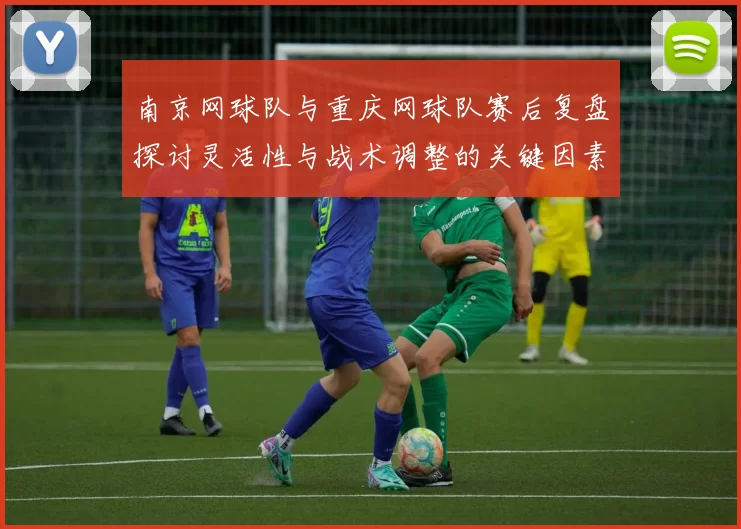 南京网球队与重庆网球队赛后复盘探讨灵活性与战术调整的关键因素