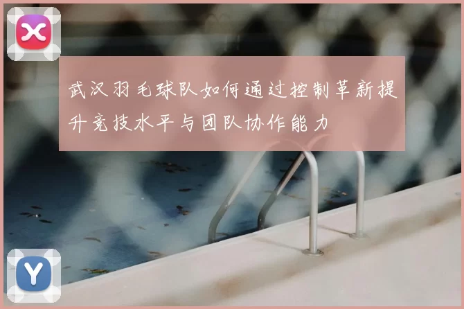 武汉羽毛球队如何通过控制革新提升竞技水平与团队协作能力