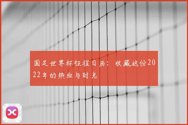国足世界杯征程日历：收藏这份2022年的热血与时光