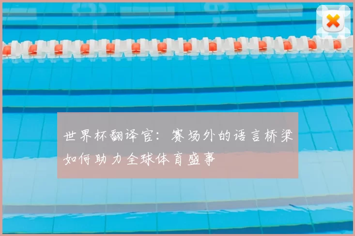 世界杯翻译官:赛场外的语言桥梁如何助力全球体育盛事