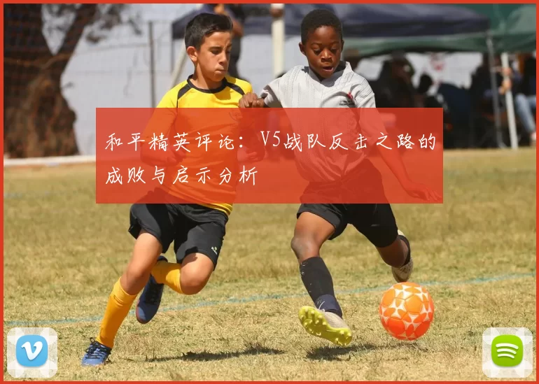 和平精英评论:V5战队反击之路的成败与启示分析