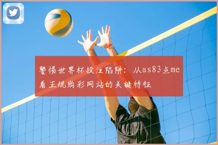 警惕世界杯投注陷阱:从as83点me看正规购彩网站的关键特征
