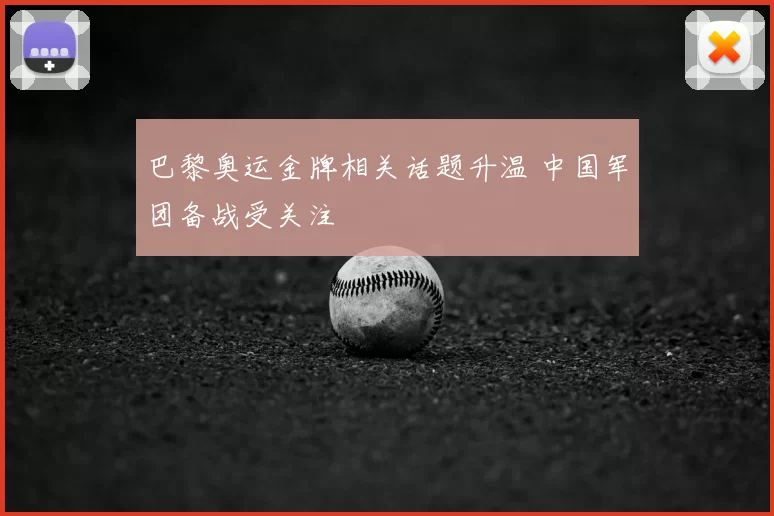 巴黎奥运金牌相关话题升温 中国军团备战受关注