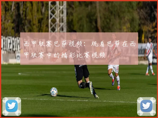 西甲联赛巴萨视频：观看巴萨在西甲联赛中的精彩比赛视频