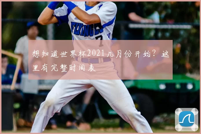 想知道世界杯2021几月份开始？这里有完整时间表