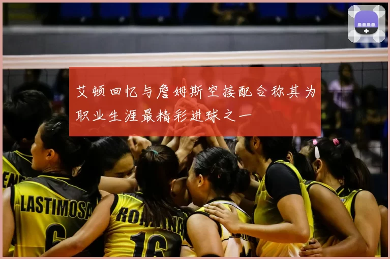 艾顿回忆与詹姆斯空接配合称其为职业生涯最精彩进球之一