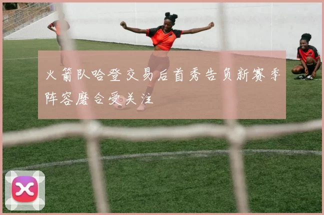 火箭队哈登交易后首秀告负新赛季阵容磨合受关注