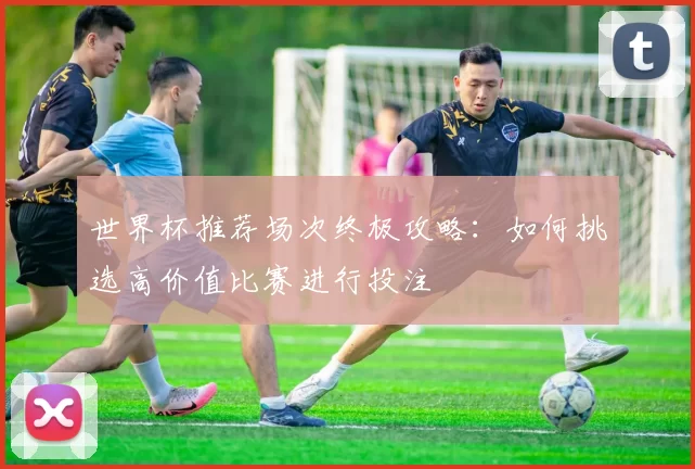 世界杯推荐场次终极攻略：如何挑选高价值比赛进行投注