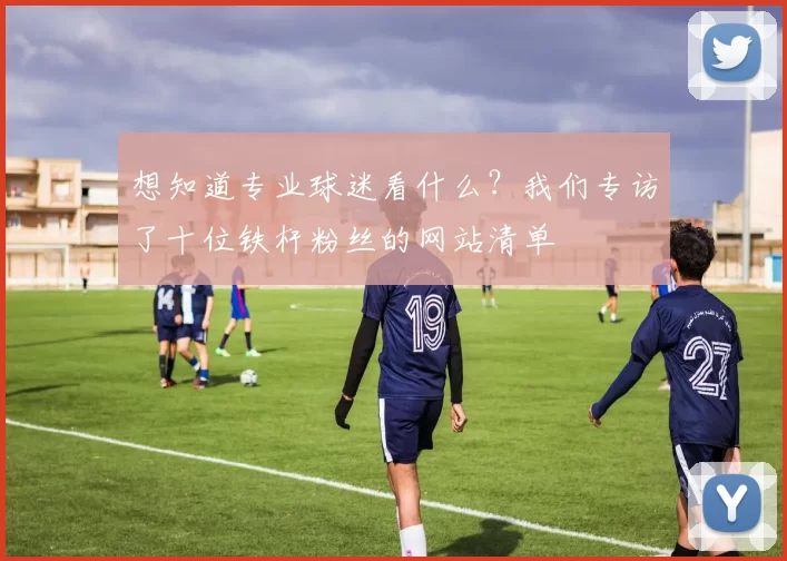 想知道专业球迷看什么？我们专访了十位铁杆粉丝的网站清单