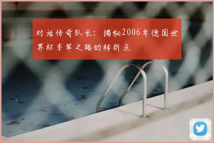 对话传奇队长:揭秘2006年德国世界杯季军之路的转折点
