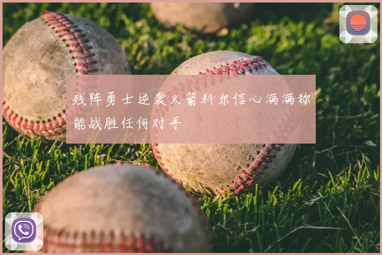 残阵勇士逆袭火箭科尔信心满满称能战胜任何对手