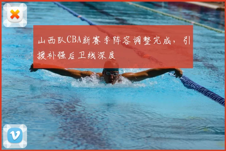 山西队CBA新赛季阵容调整完成，引援补强后卫线深度