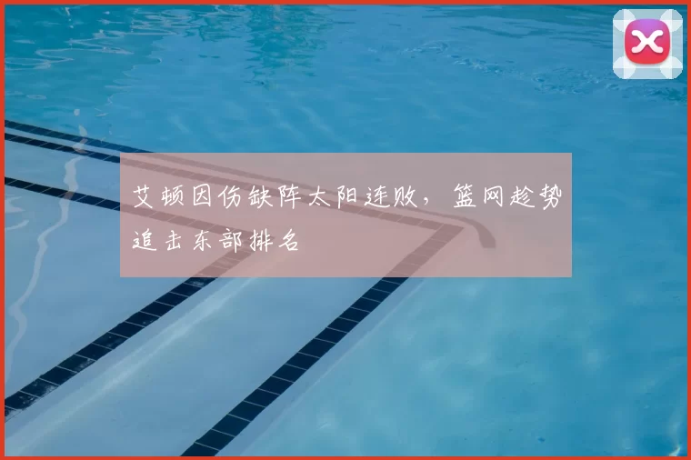 艾顿因伤缺阵太阳连败，篮网趁势追击东部排名